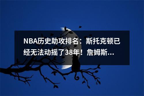 NBA历史助攻排名：斯托克顿已经无法动摇了38年！詹姆斯进入前三名！