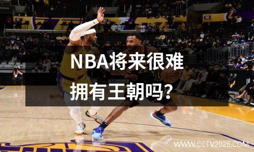 NBA将来很难拥有王朝吗？