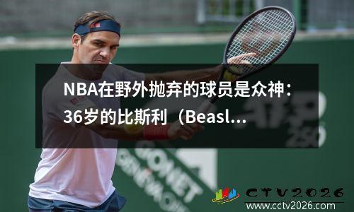 NBA在野外抛弃的球员是众神：36岁的比斯利（Beasley），MVP仍然与另一个阶段相同！