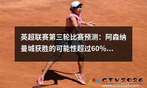 英超联赛第三轮比赛预测：阿森纳曼城获胜的可能性超过60％，可能同时取得2个进球