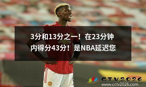3分和13分之一！在23分钟内得分43分！是NBA延迟您