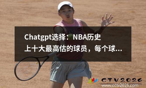 Chatgpt选择：NBA历史上十大最高估的球员，每个球员都是球迷的最爱