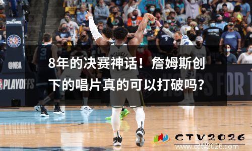 8年的决赛神话！詹姆斯创下的唱片真的可以打破吗？