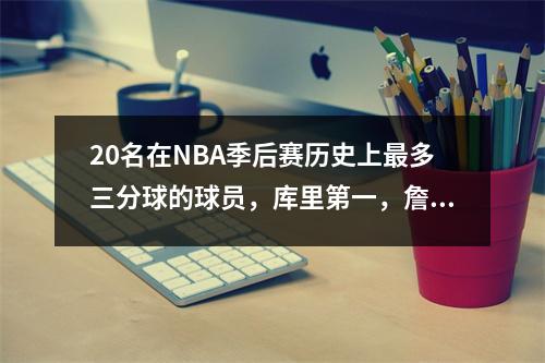 20名在NBA季后赛历史上最多三分球的球员，库里第一，詹姆斯第二