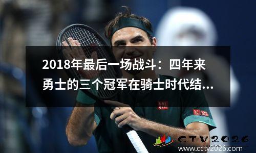 2018年最后一场战斗：四年来勇士的三个冠军在骑士时代结束，两个詹姆斯之间的命运摊牌成为杰作