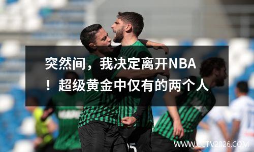 突然间，我决定离开NBA！超级黄金中仅有的两个人