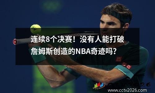 连续8个决赛！没有人能打破詹姆斯创造的NBA奇迹吗？