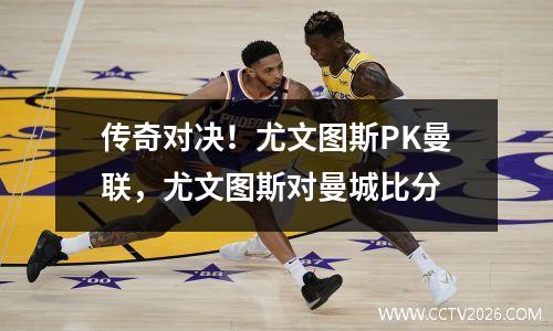 传奇对决！尤文图斯PK曼联，尤文图斯对曼城比分