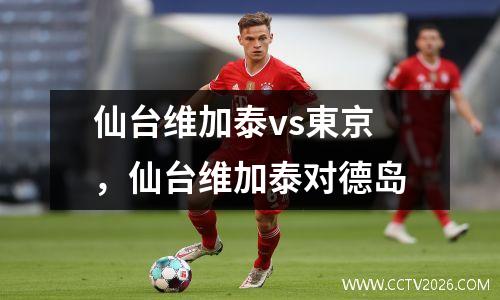 仙台维加泰vs東京，仙台维加泰对德岛