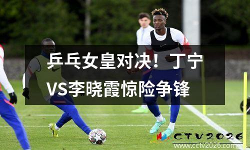 乒乓女皇对决！丁宁VS李晓霞惊险争锋