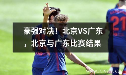 豪强对决！北京VS广东，北京与广东比赛结果