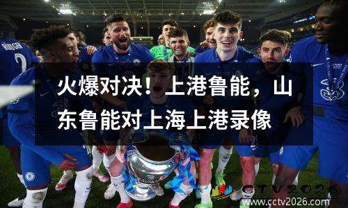 火爆对决！上港鲁能，山东鲁能对上海上港录像