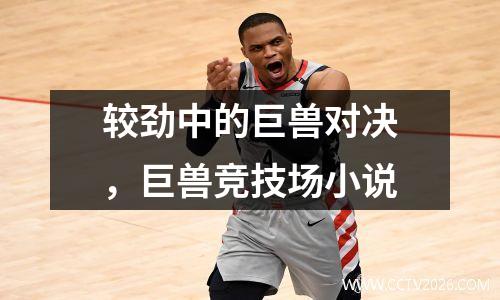 较劲中的巨兽对决，巨兽竞技场小说