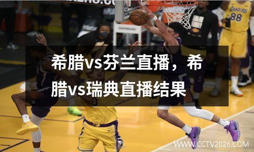 希腊vs芬兰直播，希腊vs瑞典直播结果
