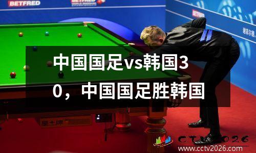 中国国足vs韩国30，中国国足胜韩国