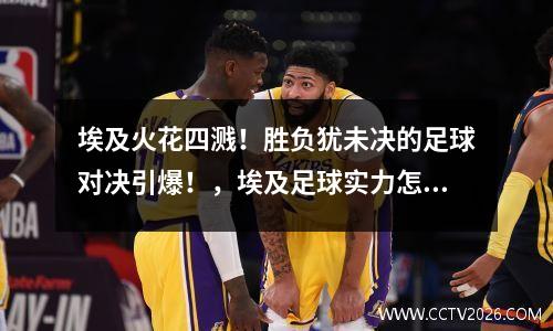 埃及火花四溅！胜负犹未决的足球对决引爆！，埃及足球实力怎么样