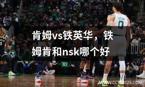 肯姆vs铁英华，铁姆肯和nsk哪个好