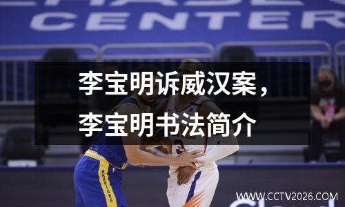 李宝明诉威汉案，李宝明书法简介