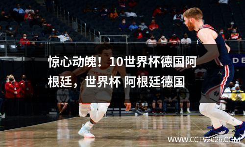 惊心动魄！10世界杯德国阿根廷，世界杯 阿根廷德国