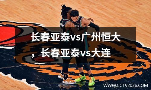 长春亚泰vs广州恒大，长春亚泰vs大连