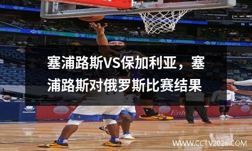 塞浦路斯VS保加利亚，塞浦路斯对俄罗斯比赛结果