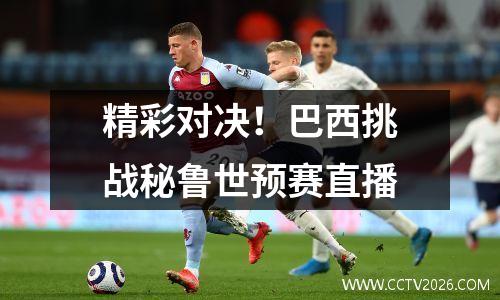 精彩对决！巴西挑战秘鲁世预赛直播