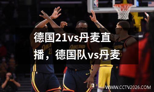 德国21vs丹麦直播，德国队vs丹麦
