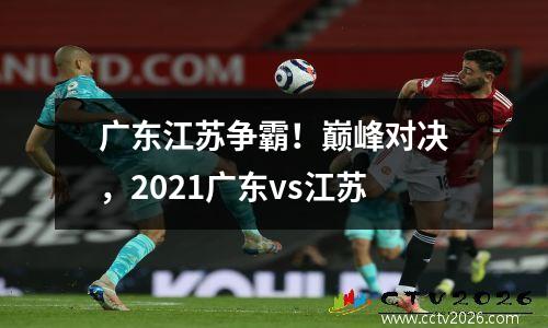 广东江苏争霸！巅峰对决，2021广东vs江苏