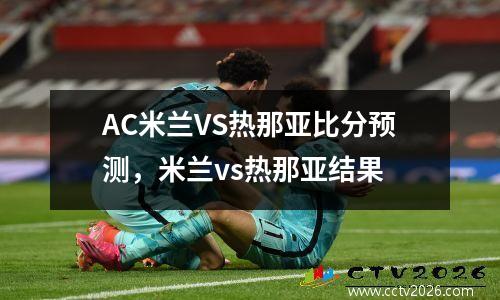 AC米兰VS热那亚比分预测，米兰vs热那亚结果