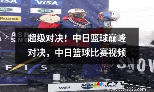 超级对决！中日篮球巅峰对决，中日篮球比赛视频