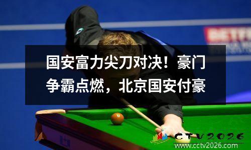 国安富力尖刀对决！豪门争霸点燃，北京国安付豪