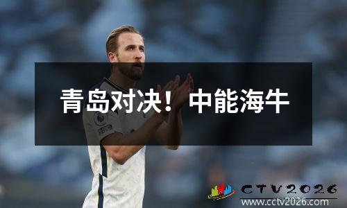 青岛对决！中能海牛