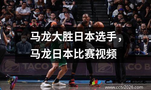 马龙大胜日本选手，马龙日本比赛视频