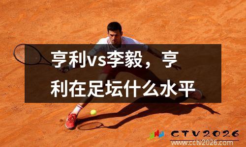 亨利vs李毅，亨利在足坛什么水平