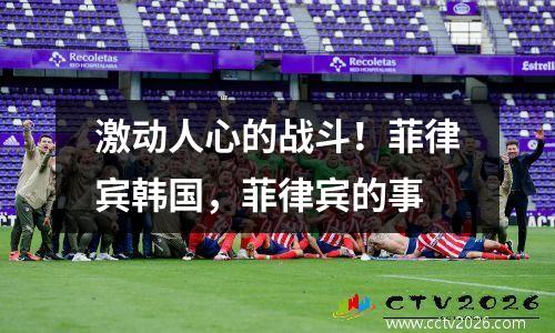 激动人心的战斗！菲律宾韩国，菲律宾的事
