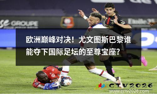 欧洲巅峰对决！尤文图斯巴黎谁能夺下国际足坛的至尊宝座？