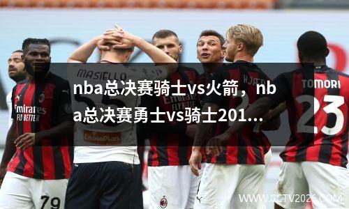nba总决赛骑士vs火箭，nba总决赛勇士vs骑士2016比赛录像