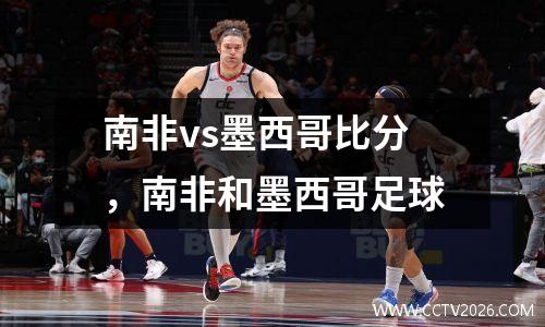 南非vs墨西哥比分，南非和墨西哥足球