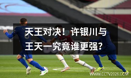 天王对决！许银川与王天一究竟谁更强？