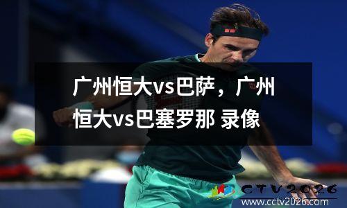 广州恒大vs巴萨，广州恒大vs巴塞罗那 录像
