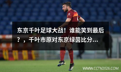 东京千叶足球大战！谁能笑到最后？，千叶市原对东京绿茵比分预测