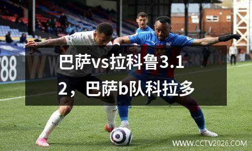 巴萨vs拉科鲁3.12，巴萨b队科拉多