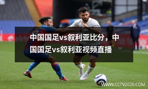 中国国足vs叙利亚比分，中国国足vs叙利亚视频直播