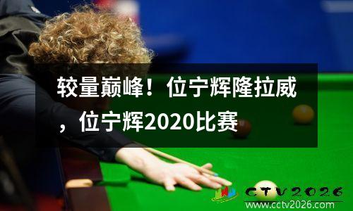 较量巅峰！位宁辉隆拉威，位宁辉2020比赛