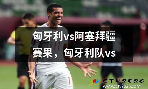 匈牙利vs阿塞拜疆赛果，匈牙利队vs