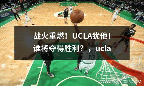 战火重燃！UCLA犹他！谁将夺得胜利？，ucla