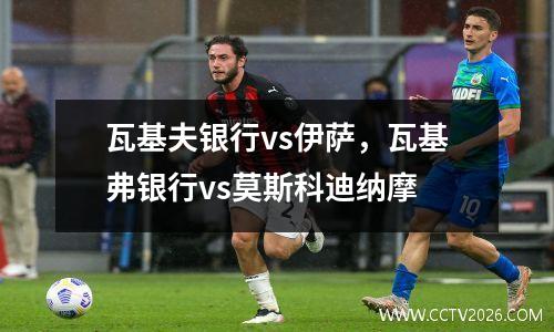 瓦基夫银行vs伊萨，瓦基弗银行vs莫斯科迪纳摩