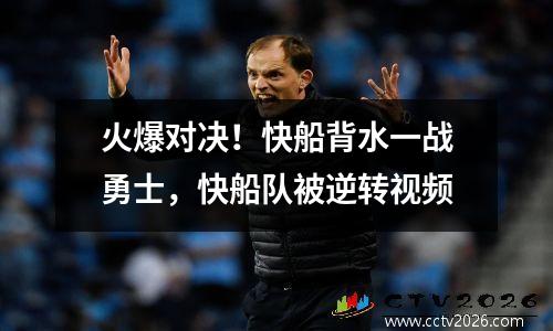 火爆对决！快船背水一战勇士，快船队被逆转视频
