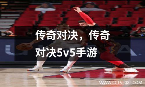 传奇对决，传奇对决5v5手游