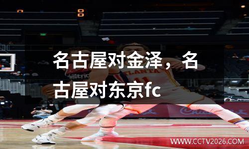 名古屋对金泽，名古屋对东京fc